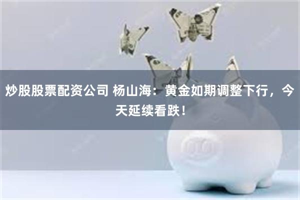 炒股股票配资公司 杨山海：黄金如期调整下行，今天延续看跌！