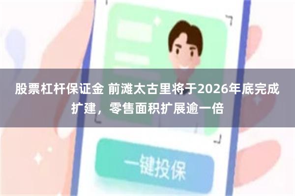 股票杠杆保证金 前滩太古里将于2026年底完成扩建，零售面积扩展逾一倍