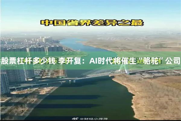 股票杠杆多少钱 李开复：AI时代将催生“骆驼”公司