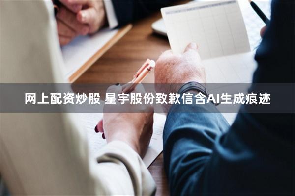 网上配资炒股 星宇股份致歉信含AI生成痕迹