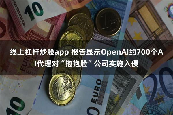 线上杠杆炒股app 报告显示OpenAI约700个AI代理对“抱抱脸”公司实施入侵