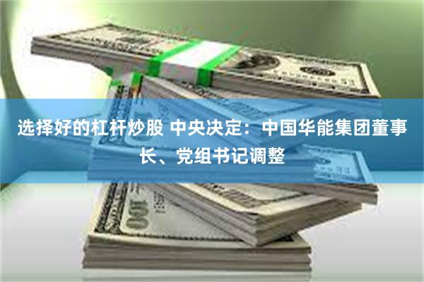 选择好的杠杆炒股 中央决定：中国华能集团董事长、党组书记调整