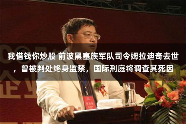 我借钱你炒股 前波黑塞族军队司令姆拉迪奇去世，曾被判处终身监禁，国际刑庭将调查其死因