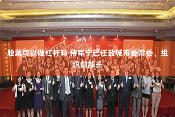 股票可以做杠杆吗 侍军宁已任盐城市委常委、组织部部长