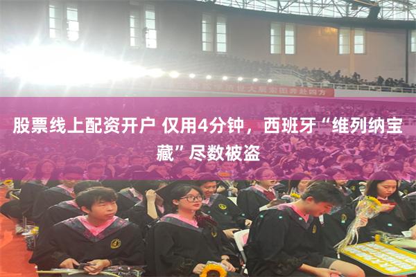 股票线上配资开户 仅用4分钟，西班牙“维列纳宝藏”尽数被盗