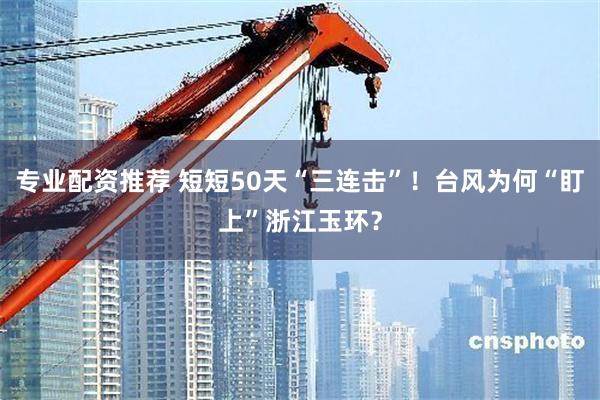 专业配资推荐 短短50天“三连击”！台风为何“盯上”浙江玉环？