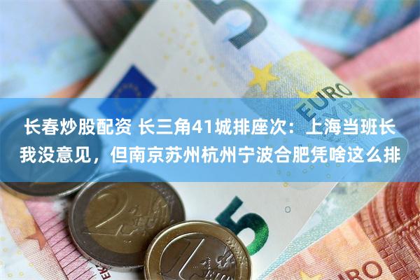 长春炒股配资 长三角41城排座次：上海当班长我没意见，但南京苏州杭州宁波合肥凭啥这么排