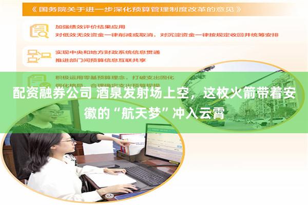 配资融券公司 酒泉发射场上空，这枚火箭带着安徽的“航天梦”冲入云霄