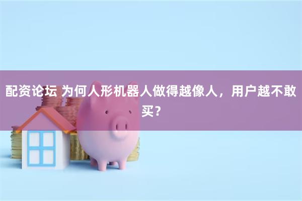 配资论坛 为何人形机器人做得越像人，用户越不敢买？