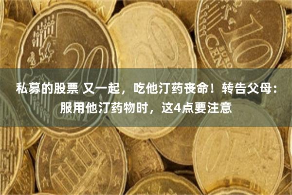 私募的股票 又一起，吃他汀药丧命！转告父母：服用他汀药物时，这4点要注意
