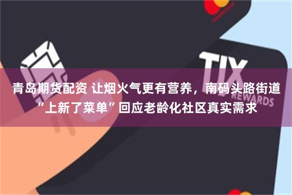 青岛期货配资 让烟火气更有营养，南码头路街道“上新了菜单”回应老龄化社区真实需求