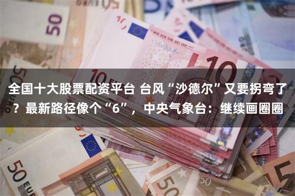 全国十大股票配资平台 台风“沙德尔”又要拐弯了？最新路径像个“6”，中央气象台：继续画圈圈