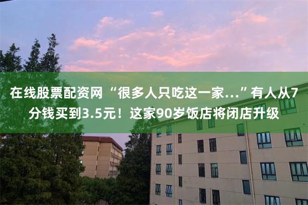 在线股票配资网 “很多人只吃这一家…”有人从7分钱买到3.5元！这家90岁饭店将闭店升级