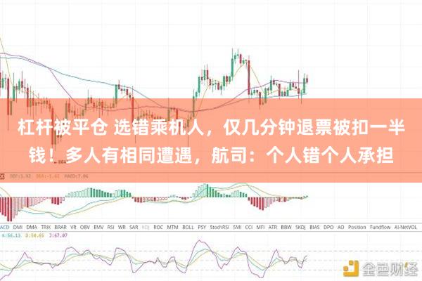 杠杆被平仓 选错乘机人，仅几分钟退票被扣一半钱！多人有相同遭遇，航司：个人错个人承担