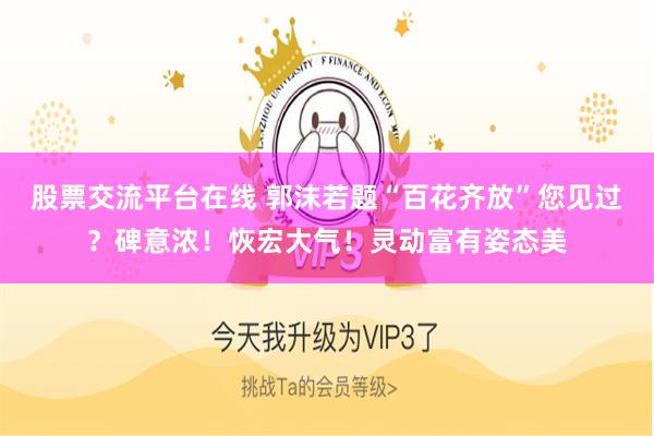 股票交流平台在线 郭沫若题“百花齐放”您见过？碑意浓！恢宏大气！灵动富有姿态美