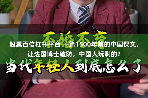 股票百倍杠杆平台 一篇1500年前的中国课文，让法国博士破防，中国人玩剩的？