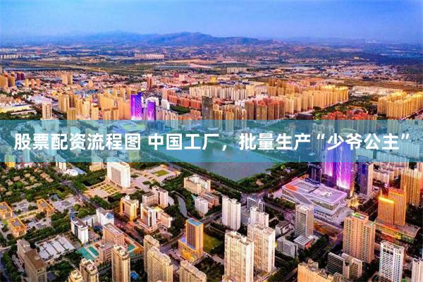 股票配资流程图 中国工厂，批量生产“少爷公主”