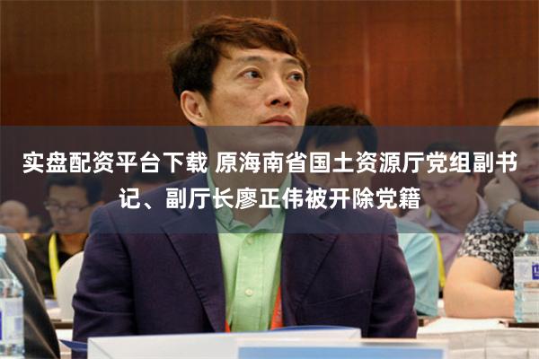 实盘配资平台下载 原海南省国土资源厅党组副书记、副厅长廖正伟被开除党籍