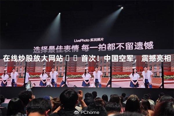 在线炒股放大网站 ‍‍首次！中国空军，震撼亮相