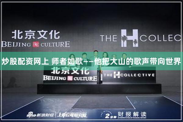 炒股配资网上 师者如歌——他把大山的歌声带向世界