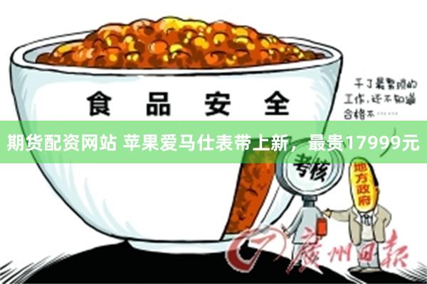 期货配资网站 苹果爱马仕表带上新，最贵17999元