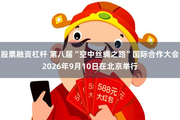 股票融资杠杆 第八届“空中丝绸之路”国际合作大会2026年9月10日在北京举行