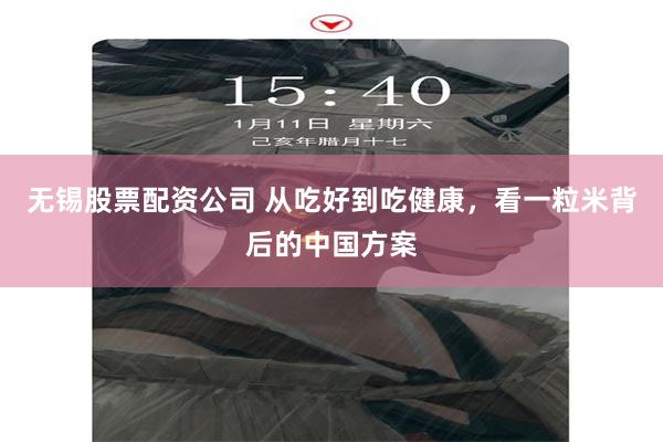 无锡股票配资公司 从吃好到吃健康，看一粒米背后的中国方案