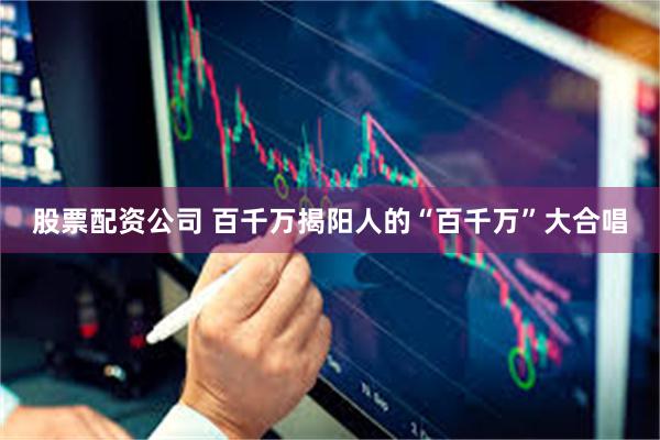 股票配资公司 百千万揭阳人的“百千万”大合唱