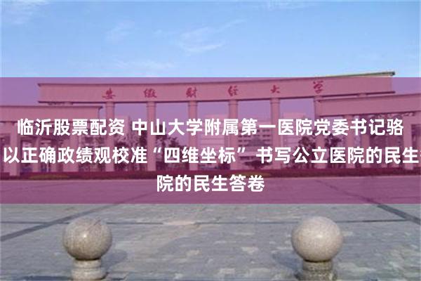 临沂股票配资 中山大学附属第一医院党委书记骆腾：以正确政绩观校准“四维坐标” 书写公立医院的民生答卷