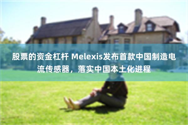 股票的资金杠杆 Melexis发布首款中国制造电流传感器，落实中国本土化进程