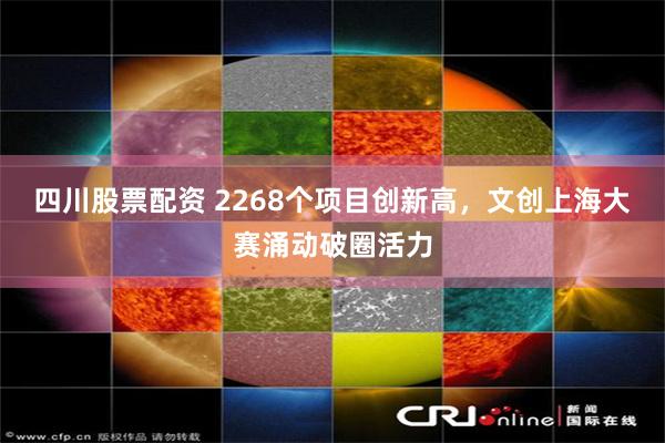 四川股票配资 2268个项目创新高，文创上海大赛涌动破圈活力
