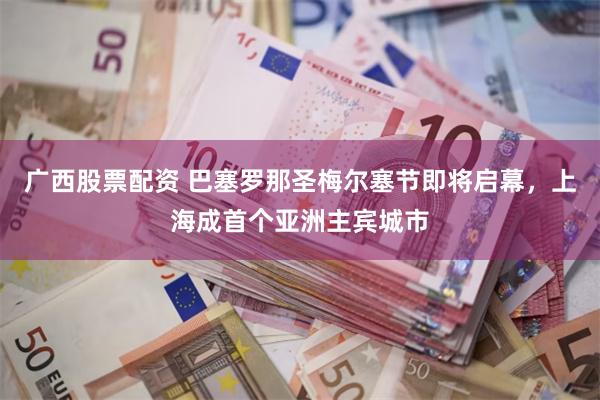 广西股票配资 巴塞罗那圣梅尔塞节即将启幕，上海成首个亚洲主宾城市