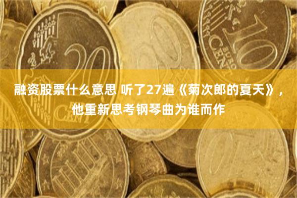 融资股票什么意思 听了27遍《菊次郎的夏天》，他重新思考钢琴曲为谁而作