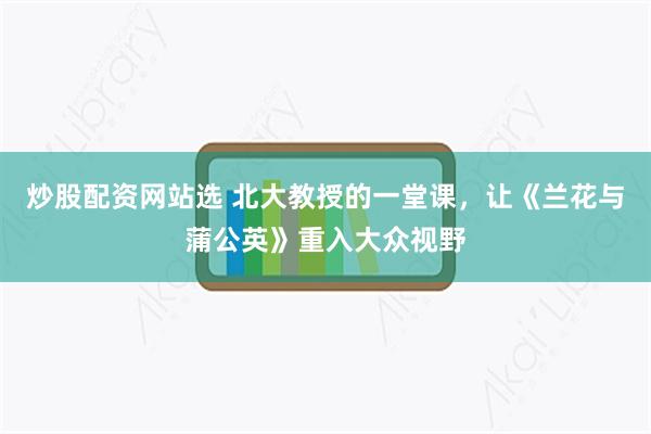 炒股配资网站选 北大教授的一堂课，让《兰花与蒲公英》重入大众视野