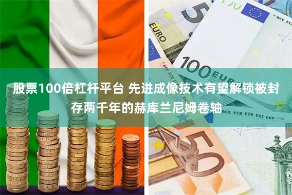 股票100倍杠杆平台 先进成像技术有望解锁被封存两千年的赫库兰尼姆卷轴