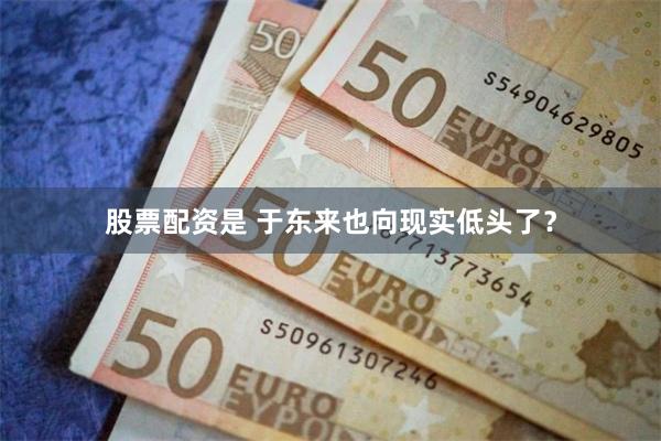 股票配资是 于东来也向现实低头了？