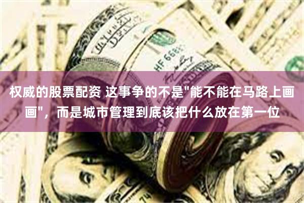 权威的股票配资 这事争的不是"能不能在马路上画画",而是城市管理到底该把什么放在第一位