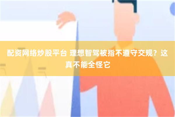配资网络炒股平台 理想智驾被指不遵守交规？这真不能全怪它