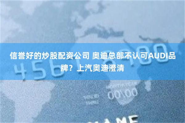 信誉好的炒股配资公司 奥迪总部不认可AUDI品牌?上汽奥迪澄清