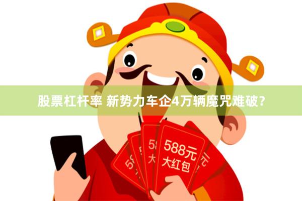 股票杠杆率 新势力车企4万辆魔咒难破？