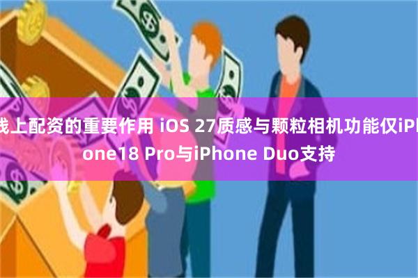 线上配资的重要作用 iOS 27质感与颗粒相机功能仅iPhone18 Pro与iPhone Duo支持