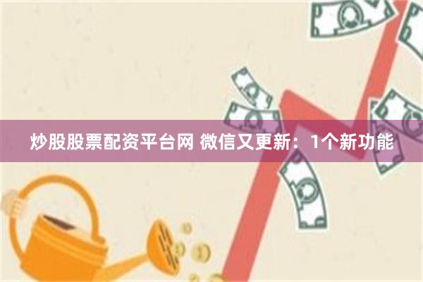 炒股股票配资平台网 微信又更新：1个新功能