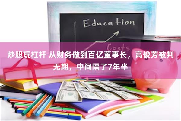 炒股玩杠杆 从财务做到百亿董事长，高俊芳被判无期，中间隔了7年半