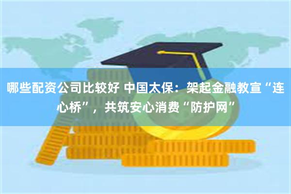 哪些配资公司比较好 中国太保：架起金融教宣“连心桥”，共筑安心消费“防护网”