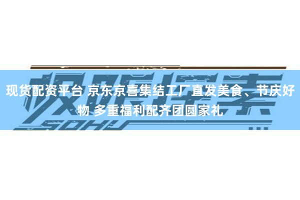 现货配资平台 京东京喜集结工厂直发美食、节庆好物 多重福利配齐团圆家礼