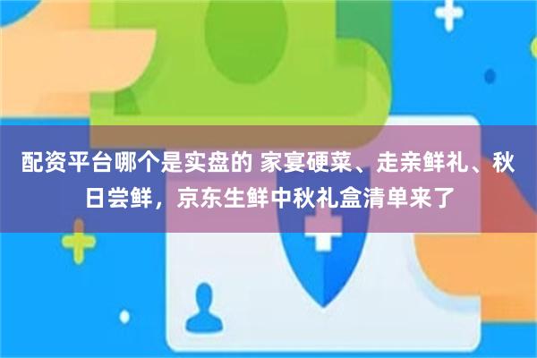 配资平台哪个是实盘的 家宴硬菜、走亲鲜礼、秋日尝鲜,京东生鲜中秋礼盒清单来了