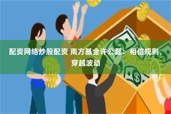 配资网络炒股配资 南方基金许公磊：相信规则，穿越波动