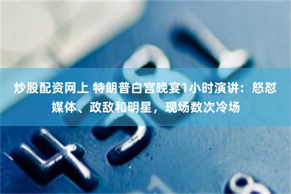 炒股配资网上 特朗普白宫晚宴1小时演讲：怒怼媒体、政敌和明星，现场数次冷场