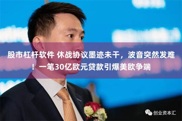 股市杠杆软件 休战协议墨迹未干，波音突然发难！一笔30亿欧元贷款引爆美欧争端