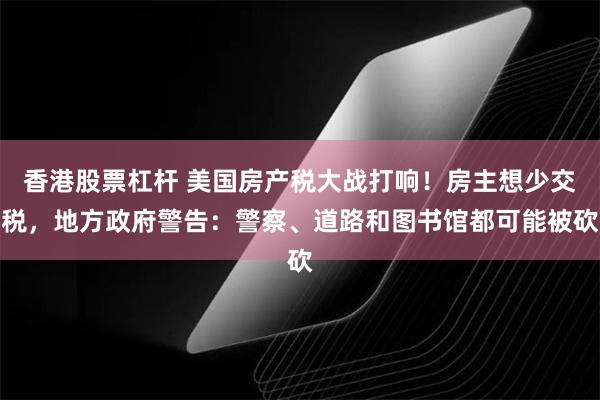 香港股票杠杆 美国房产税大战打响！房主想少交税，地方政府警告：警察、道路和图书馆都可能被砍